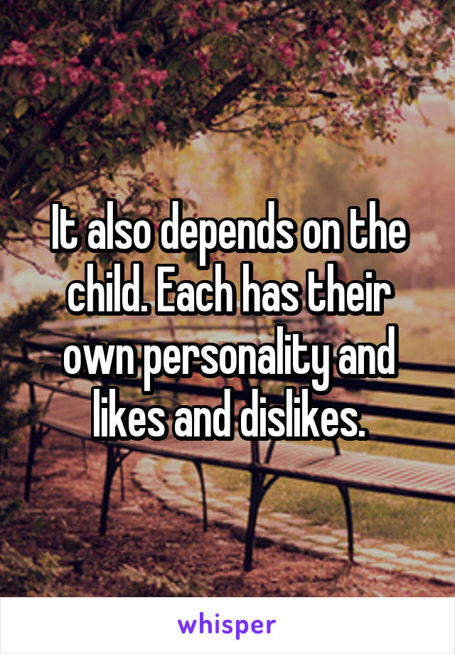 It also depends on the child. Each has their own personality and likes and dislikes.