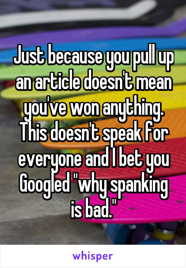 Just because you pull up an article doesn't mean you've won anything. This doesn't speak for everyone and I bet you Googled "why spanking is bad."