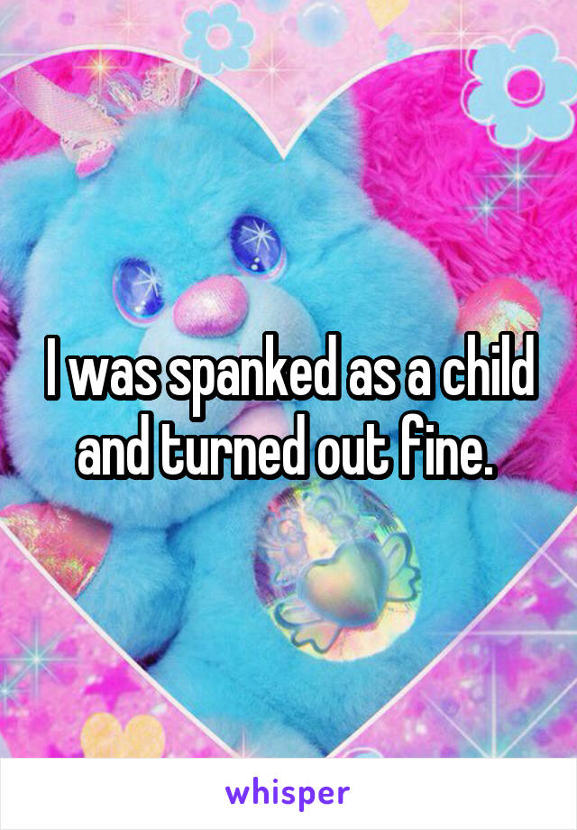 I was spanked as a child and turned out fine. 