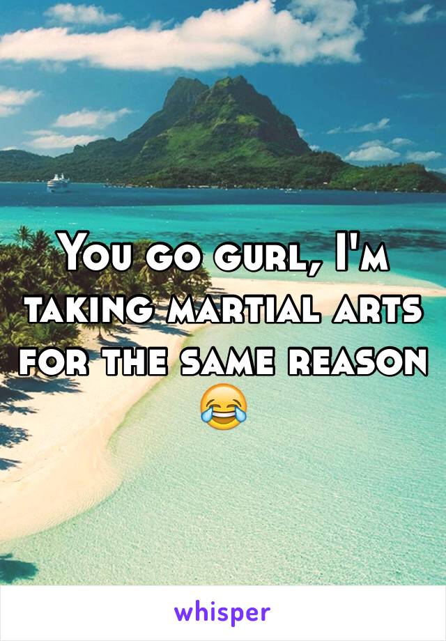 You go gurl, I'm taking martial arts for the same reason 😂