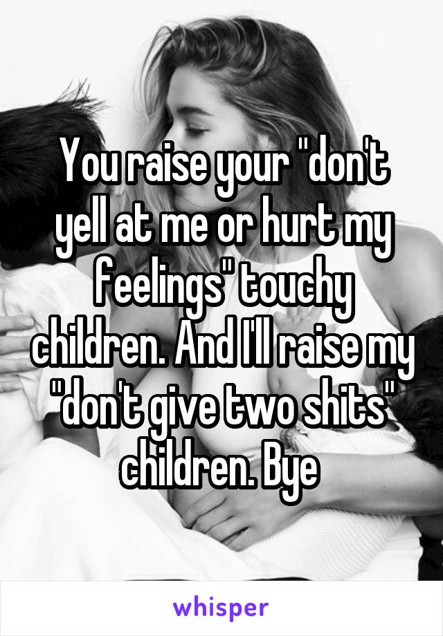 You raise your "don't yell at me or hurt my feelings" touchy children. And I'll raise my "don't give two shits" children. Bye 