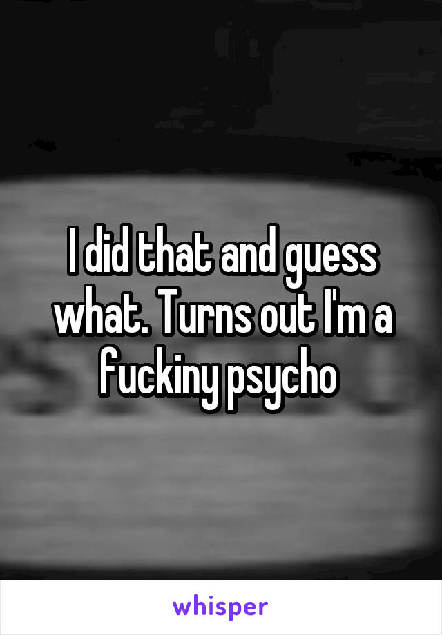 I did that and guess what. Turns out I'm a fuckiny psycho 