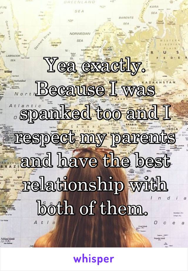 Yea exactly. Because I was spanked too and I respect my parents and have the best relationship with both of them. 