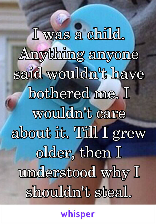 I was a child. Anything anyone said wouldn't have bothered me. I wouldn't care about it. Till I grew older, then I understood why I shouldn't steal.