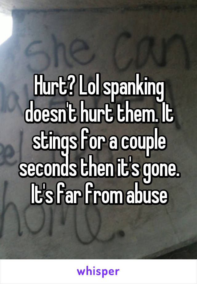 Hurt? Lol spanking doesn't hurt them. It stings for a couple seconds then it's gone. It's far from abuse