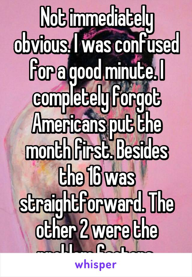 Not immediately obvious. I was confused for a good minute. I completely forgot Americans put the month first. Besides the 16 was straightforward. The other 2 were the problem factors 