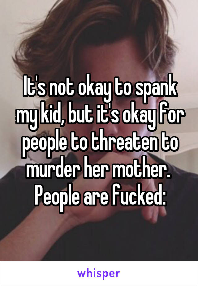 It's not okay to spank my kid, but it's okay for people to threaten to murder her mother. 
People are fucked: