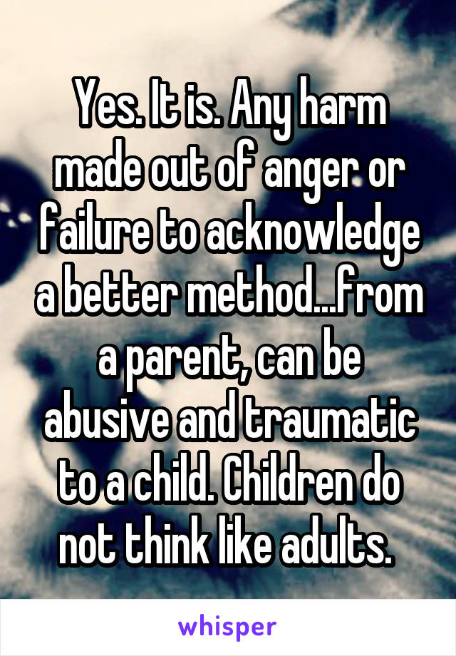 Yes. It is. Any harm made out of anger or failure to acknowledge a better method...from a parent, can be abusive and traumatic to a child. Children do not think like adults. 