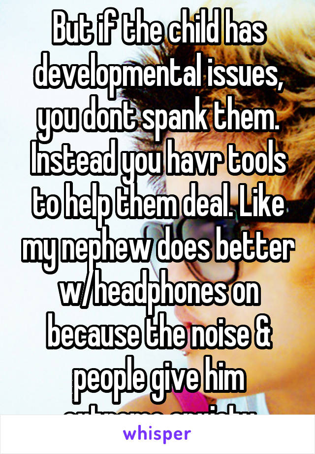 But if the child has developmental issues, you dont spank them. Instead you havr tools to help them deal. Like my nephew does better w/headphones on because the noise & people give him extreme anxiety