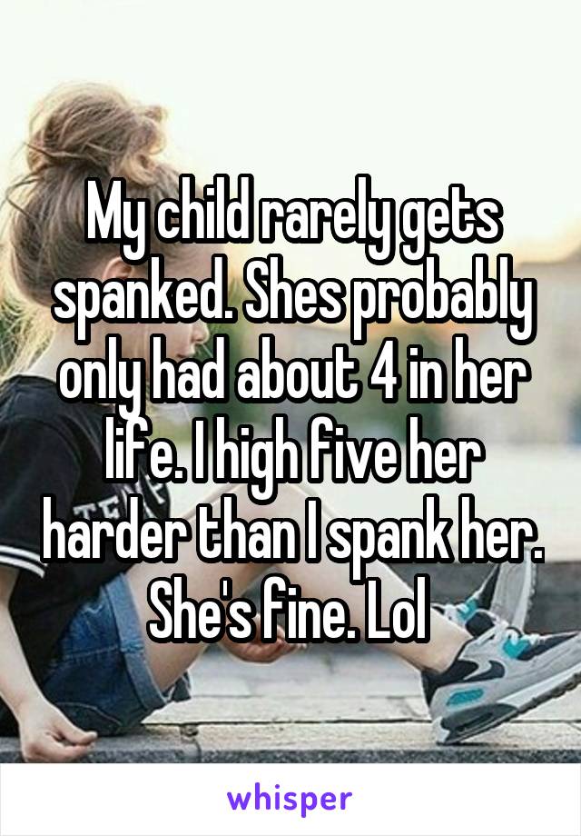 My child rarely gets spanked. Shes probably only had about 4 in her life. I high five her harder than I spank her. She's fine. Lol 