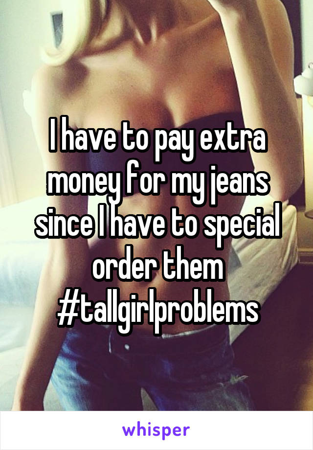 I have to pay extra money for my jeans since I have to special order them #tallgirlproblems