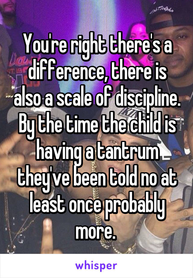 You're right there's a difference, there is also a scale of discipline. By the time the child is having a tantrum they've been told no at least once probably more. 