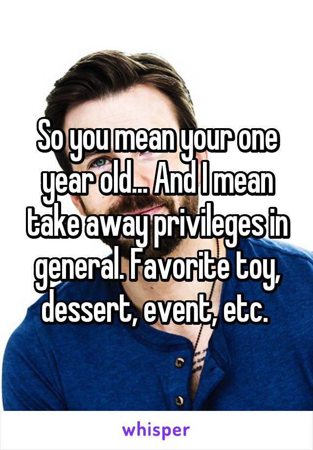 So you mean your one year old... And I mean take away privileges in general. Favorite toy, dessert, event, etc. 