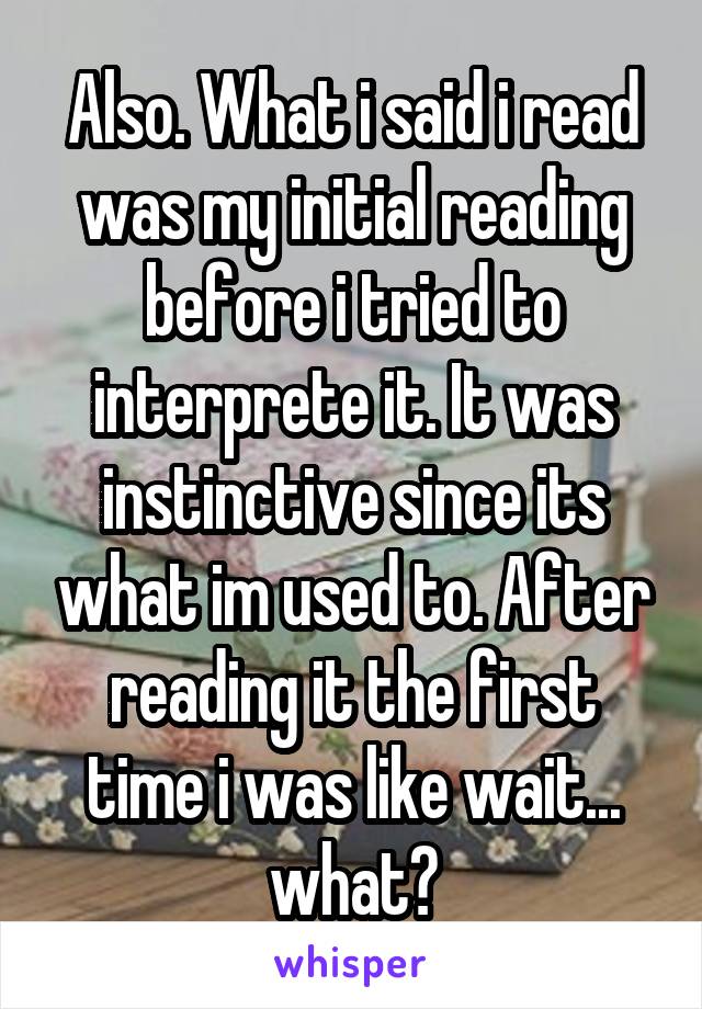 Also. What i said i read was my initial reading before i tried to interprete it. It was instinctive since its what im used to. After reading it the first time i was like wait... what?