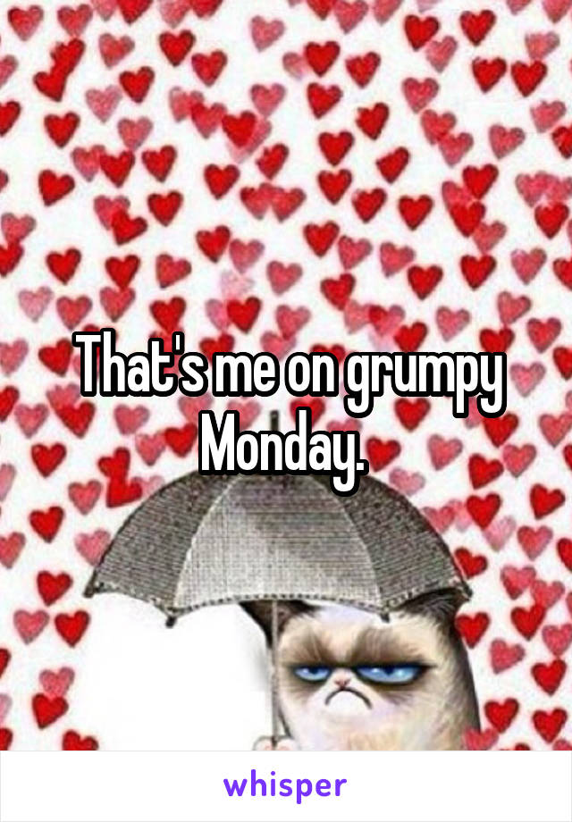 That's me on grumpy Monday. 