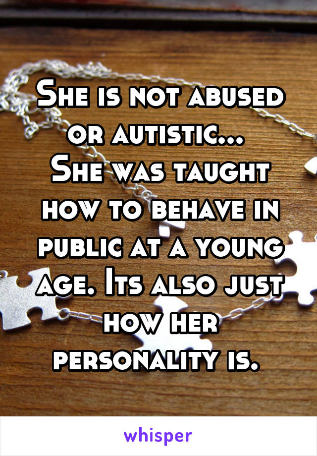 She is not abused or autistic... 
She was taught how to behave in public at a young age. Its also just how her personality is. 