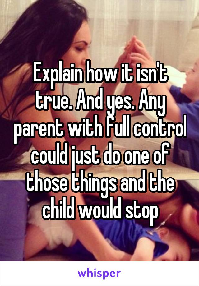 Explain how it isn't true. And yes. Any parent with full control could just do one of those things and the child would stop