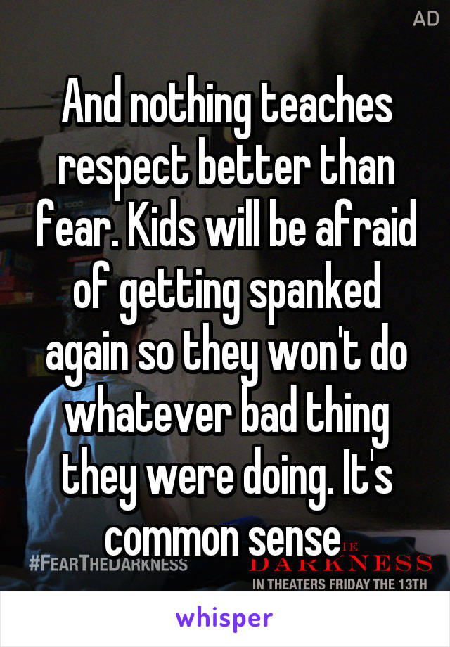 And nothing teaches respect better than fear. Kids will be afraid of getting spanked again so they won't do whatever bad thing they were doing. It's common sense 