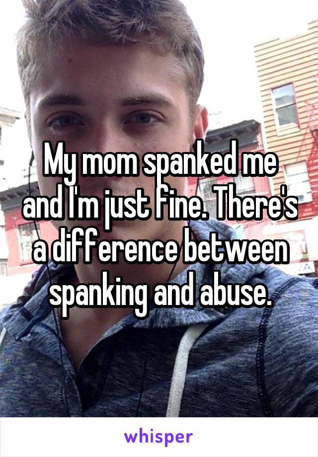 My mom spanked me and I'm just fine. There's a difference between spanking and abuse.