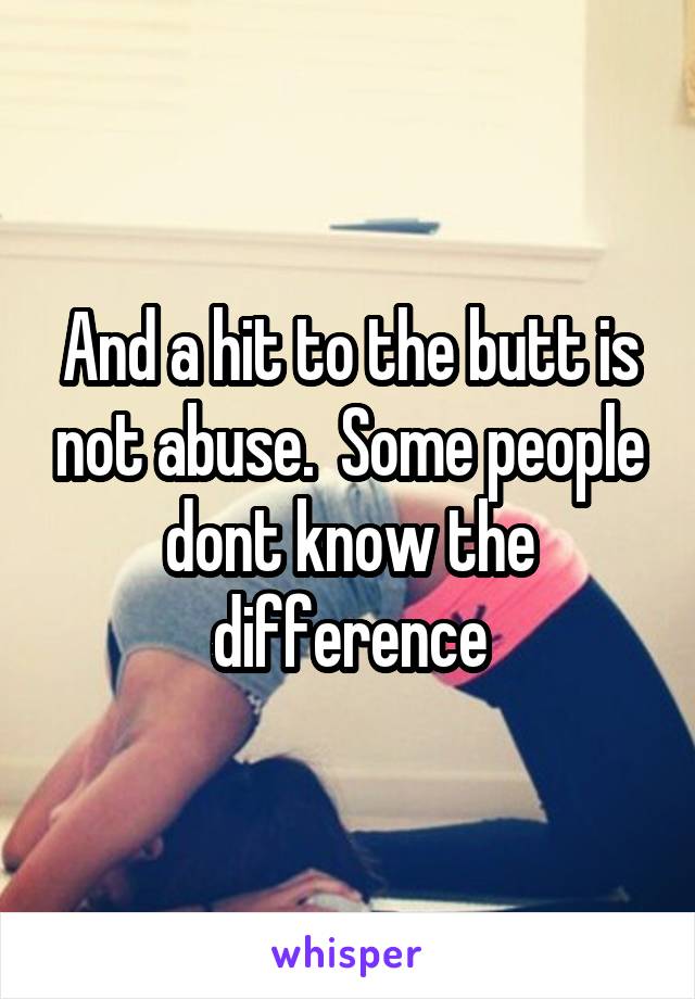 And a hit to the butt is not abuse.  Some people dont know the difference