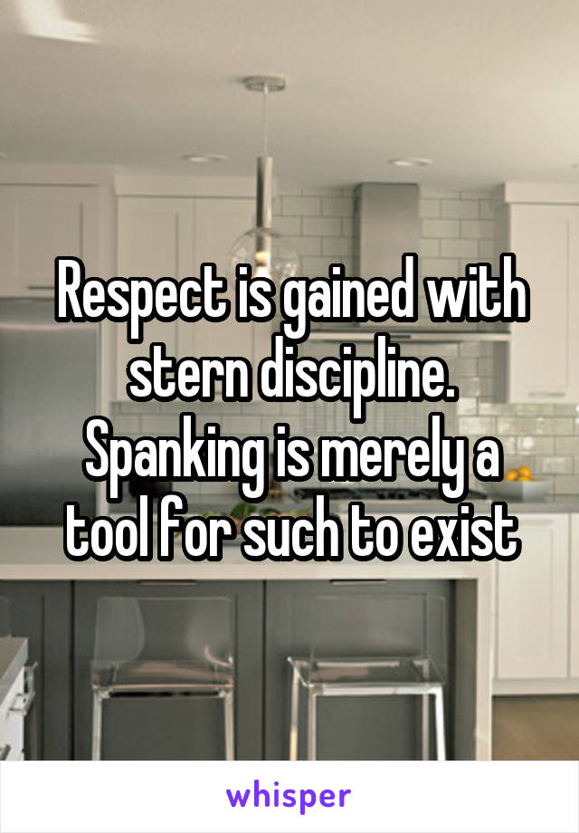 Respect is gained with stern discipline. Spanking is merely a tool for such to exist