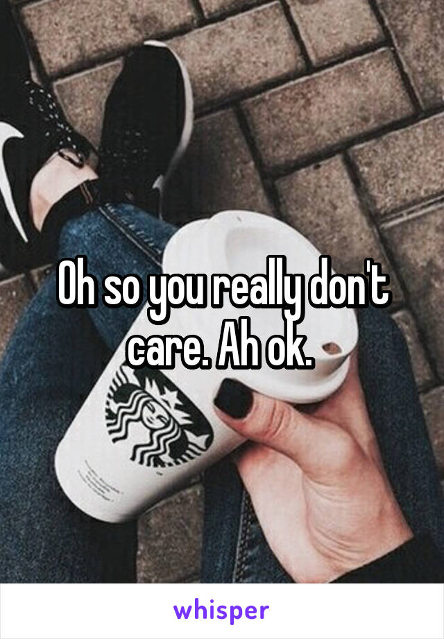 Oh so you really don't care. Ah ok. 