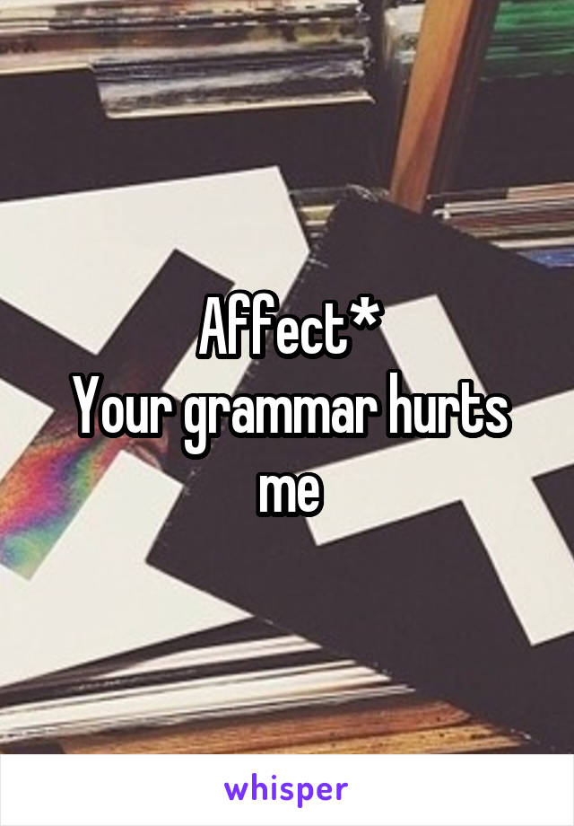 Affect*
Your grammar hurts me