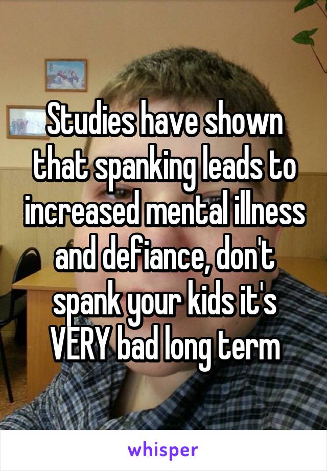 Studies have shown that spanking leads to increased mental illness and defiance, don't spank your kids it's VERY bad long term