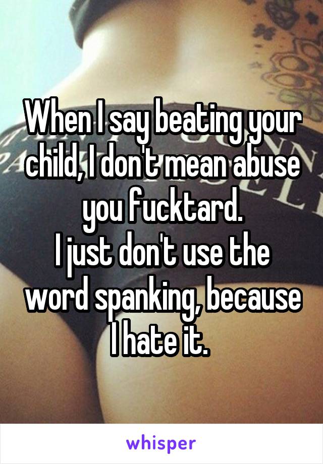 When I say beating your child, I don't mean abuse you fucktard.
I just don't use the word spanking, because I hate it. 