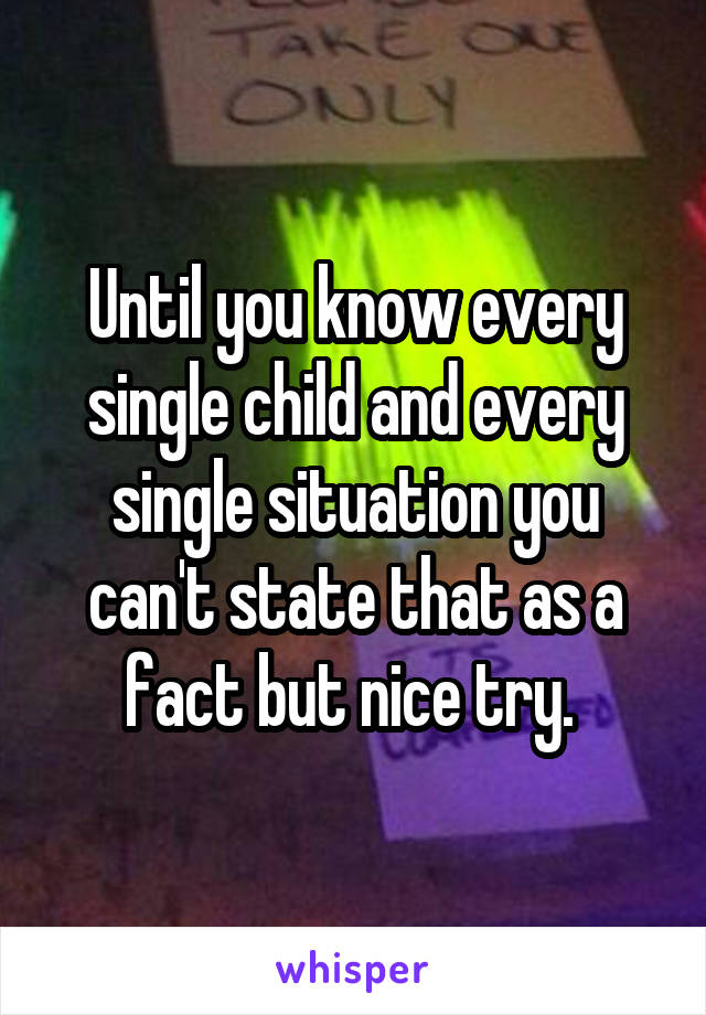 Until you know every single child and every single situation you can't state that as a fact but nice try. 