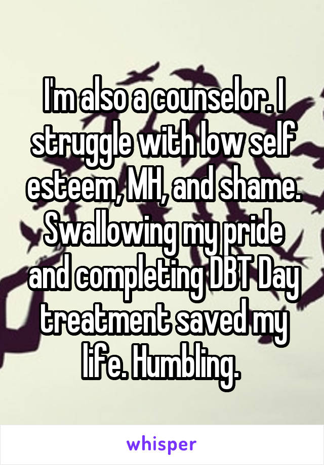 I'm also a counselor. I struggle with low self esteem, MH, and shame. Swallowing my pride and completing DBT Day treatment saved my life. Humbling. 