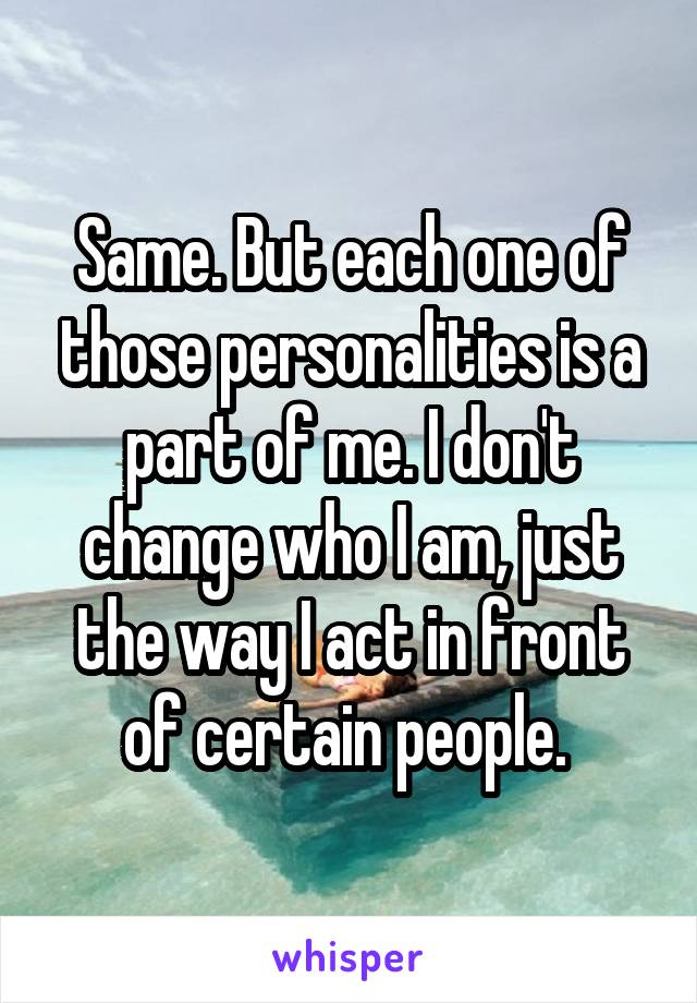 Same. But each one of those personalities is a part of me. I don't change who I am, just the way I act in front of certain people. 