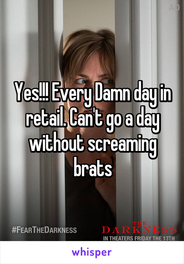 Yes!!! Every Damn day in retail. Can't go a day without screaming brats