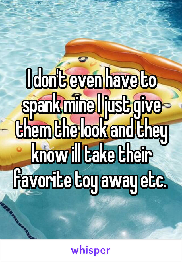 I don't even have to spank mine I just give them the look and they know ill take their favorite toy away etc. 