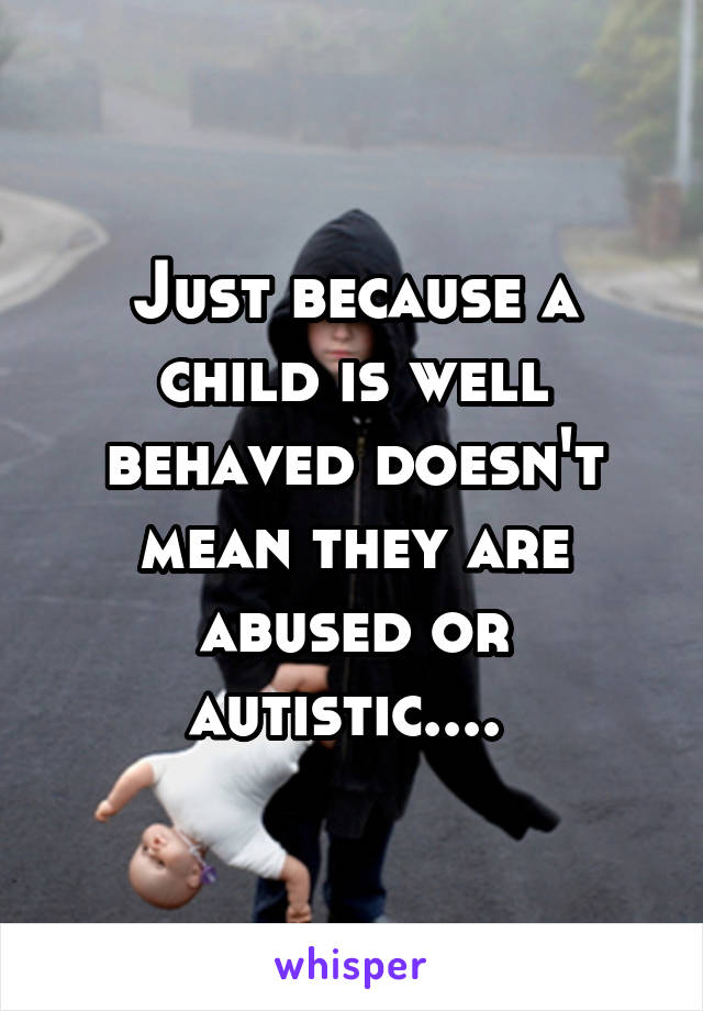 Just because a child is well behaved doesn't mean they are abused or autistic.... 