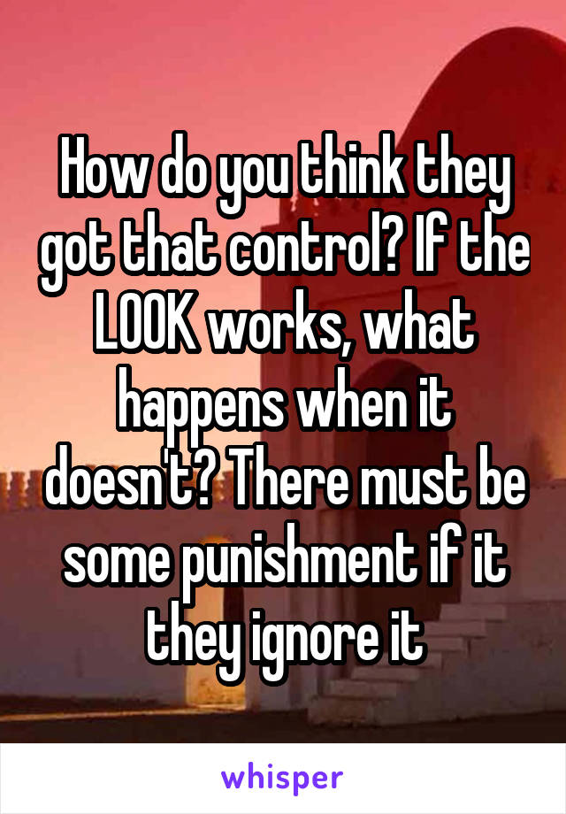 How do you think they got that control? If the LOOK works, what happens when it doesn't? There must be some punishment if it they ignore it