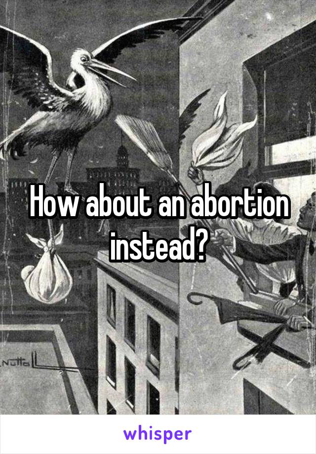 How about an abortion instead?