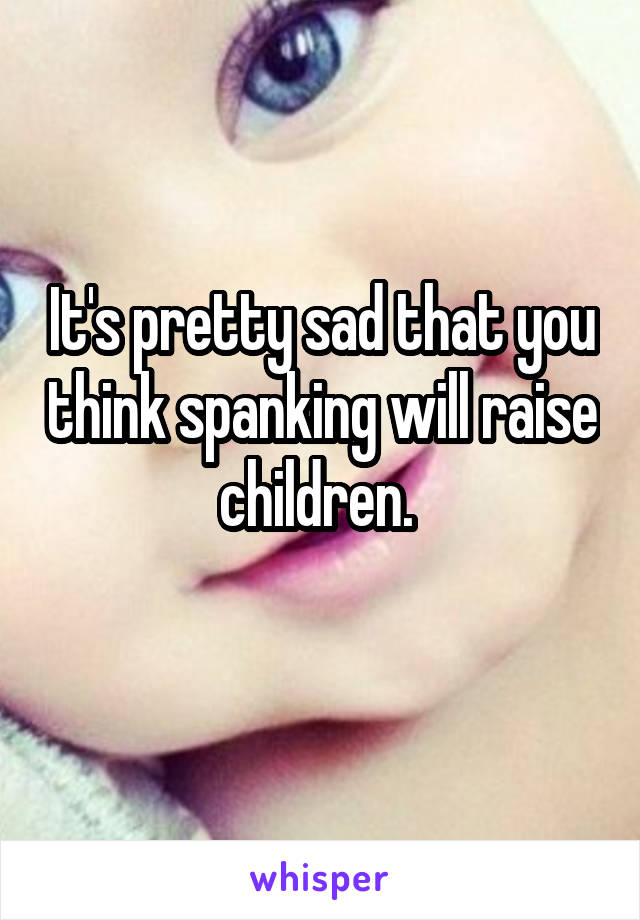 It's pretty sad that you think spanking will raise children. 
