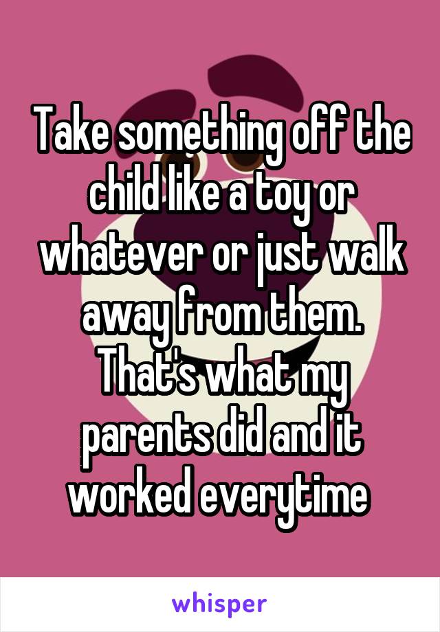 Take something off the child like a toy or whatever or just walk away from them. That's what my parents did and it worked everytime 