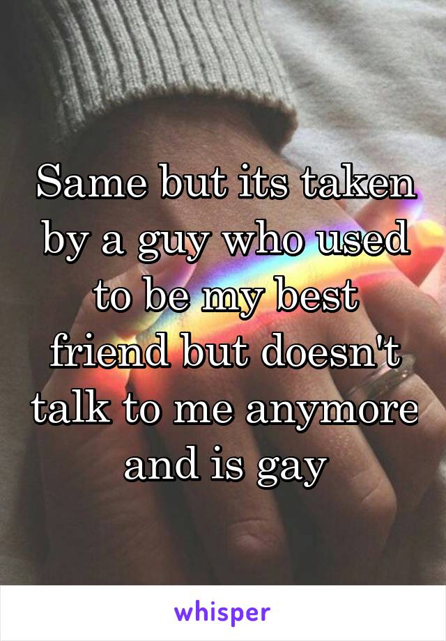 Same but its taken by a guy who used to be my best friend but doesn't talk to me anymore and is gay