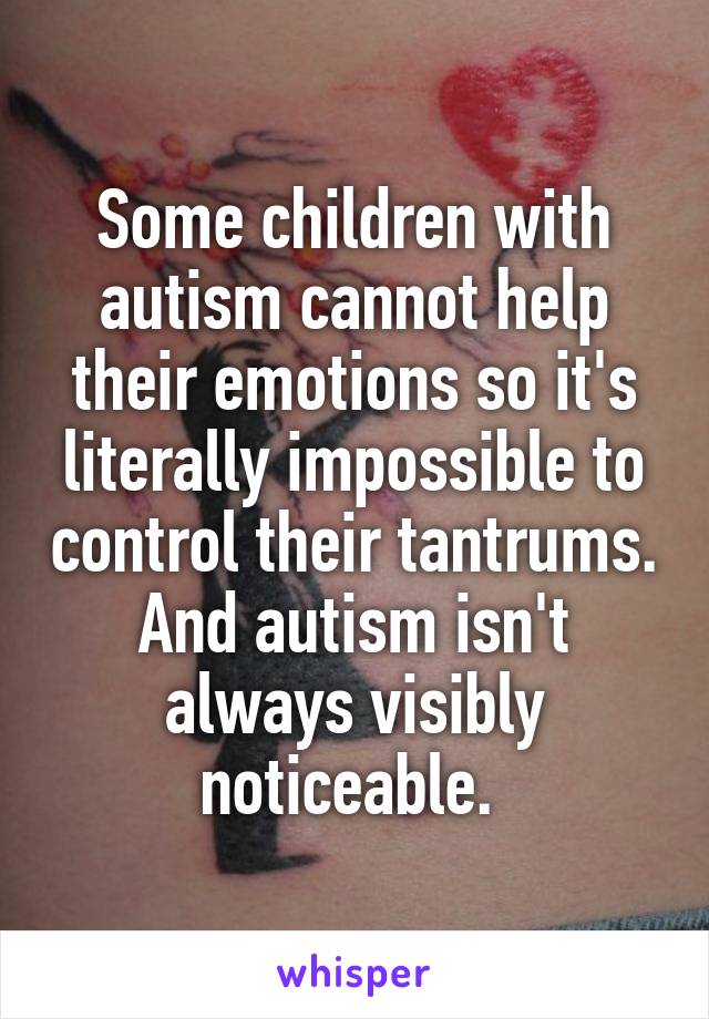 Some children with autism cannot help their emotions so it's literally impossible to control their tantrums. And autism isn't always visibly noticeable. 