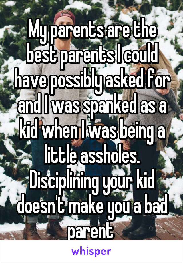 My parents are the best parents I could have possibly asked for and I was spanked as a kid when I was being a little assholes. Disciplining your kid doesn't make you a bad parent 