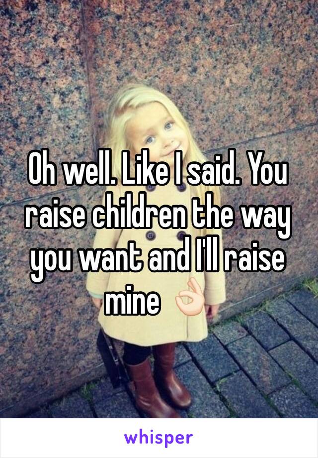 Oh well. Like I said. You raise children the way you want and I'll raise mine 👌🏻