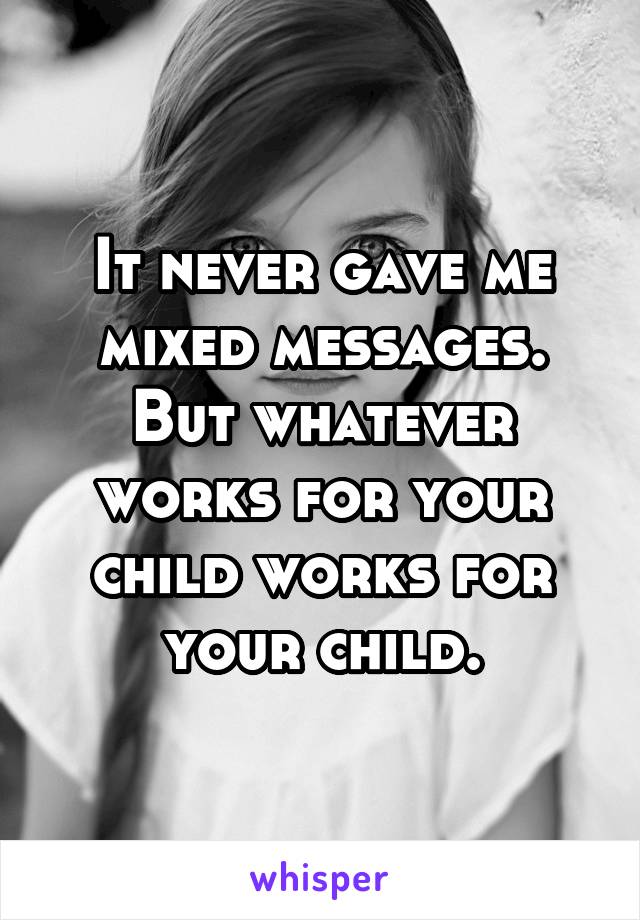 It never gave me mixed messages. But whatever works for your child works for your child.