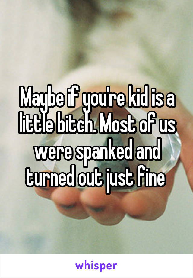 Maybe if you're kid is a little bitch. Most of us were spanked and turned out just fine 