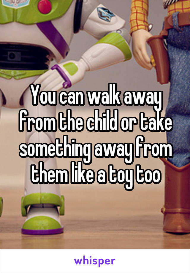 You can walk away from the child or take something away from them like a toy too