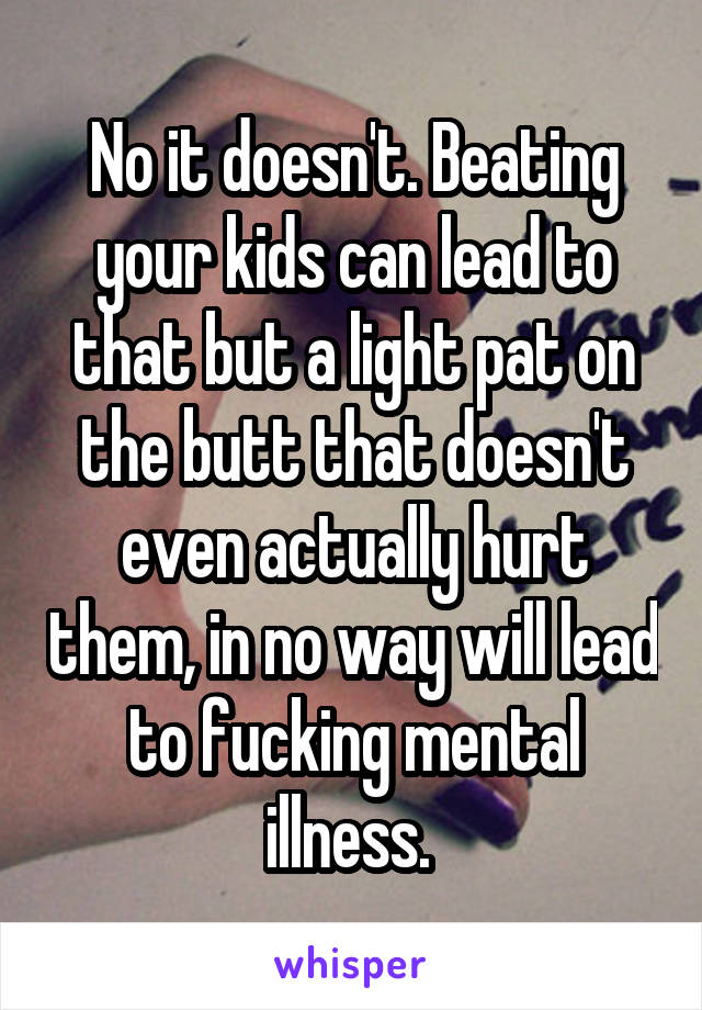 No it doesn't. Beating your kids can lead to that but a light pat on the butt that doesn't even actually hurt them, in no way will lead to fucking mental illness. 