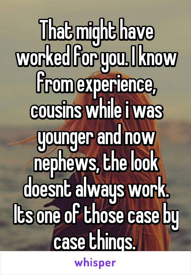 That might have worked for you. I know from experience, cousins while i was younger and now nephews, the look doesnt always work. Its one of those case by case things. 