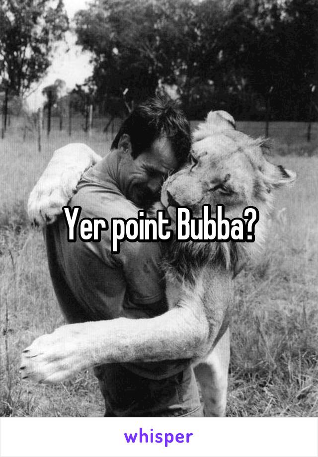 Yer point Bubba?