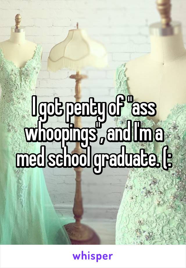 I got penty of "ass whoopings", and I'm a med school graduate. (: